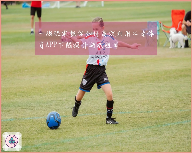 一线玩家教你如何高效利用江南体育APP下载提升游戏胜率