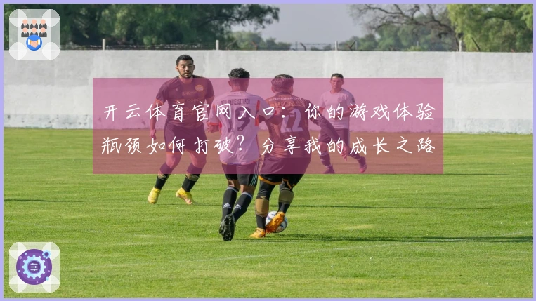 开云体育官网入口：你的游戏体验瓶颈如何打破？分享我的成长之路