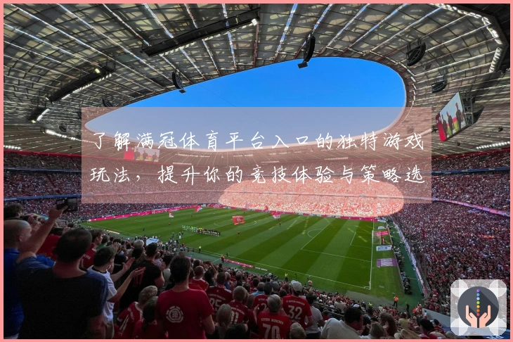 了解满冠体育平台入口的独特游戏玩法，提升你的竞技体验与策略选择