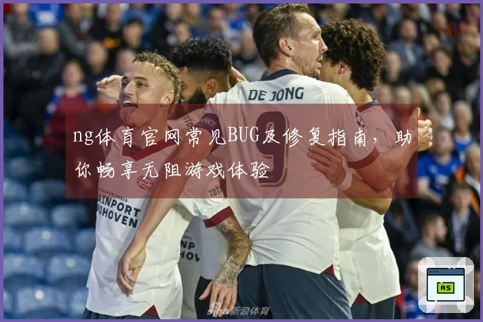 ng体育官网常见BUG及修复指南，助你畅享无阻游戏体验