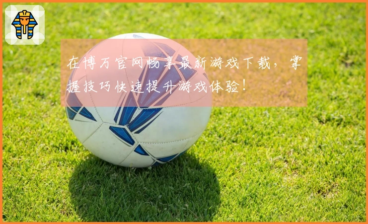 在博万官网畅享最新游戏下载，掌握技巧快速提升游戏体验！