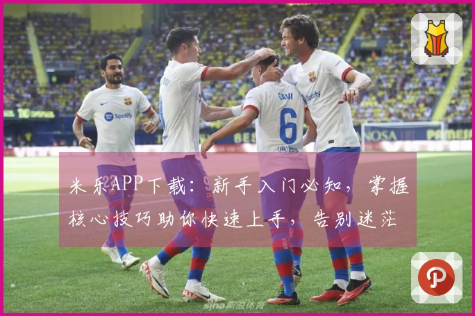 米乐APP下载：新手入门必知，掌握核心技巧助你快速上手，告别迷茫。