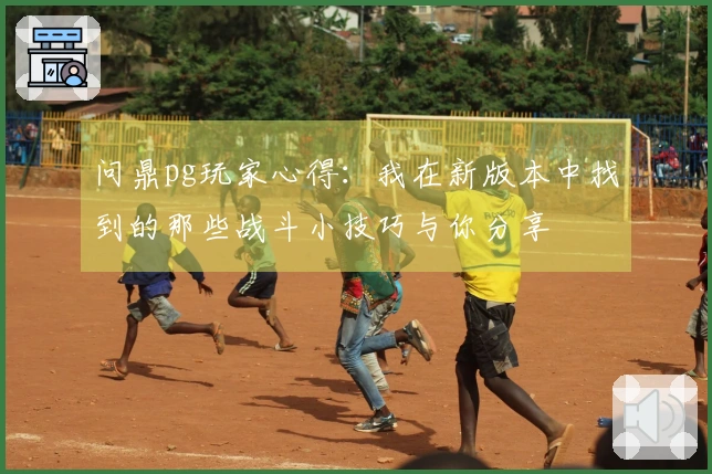 问鼎pg玩家心得：我在新版本中找到的那些战斗小技巧与你分享