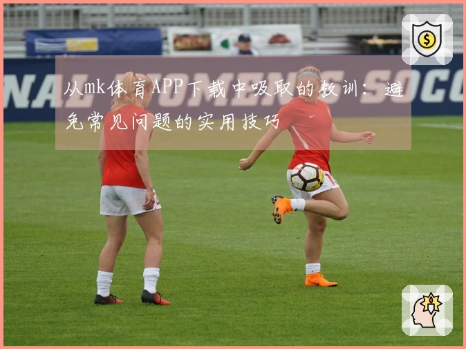 从mk体育APP下载中吸取的教训：避免常见问题的实用技巧