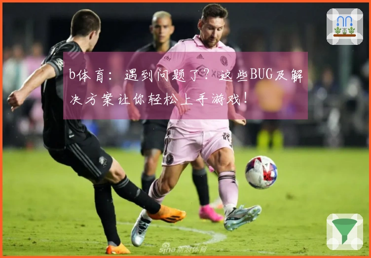 b体育:遇到问题了?这些BUG及解决方案让你轻松上手游戏!