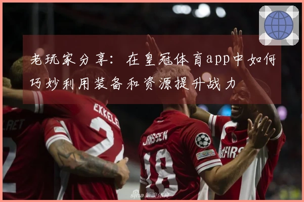 老玩家分享：在皇冠体育app中如何巧妙利用装备和资源提升战力