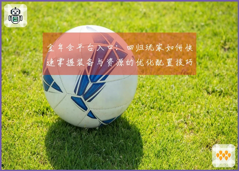 金年会平台入口：回归玩家如何快速掌握装备与资源的优化配置技巧