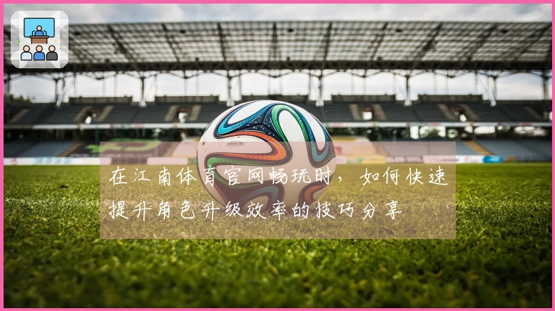 在江南体育官网畅玩时，如何快速提升角色升级效率的技巧分享