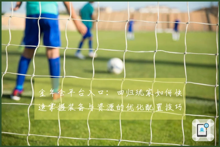 金年会平台入口：回归玩家如何快速掌握装备与资源的优化配置技巧