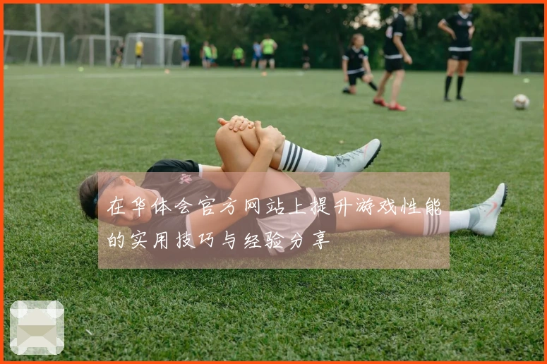 在华体会官方网站上提升游戏性能的实用技巧与经验分享