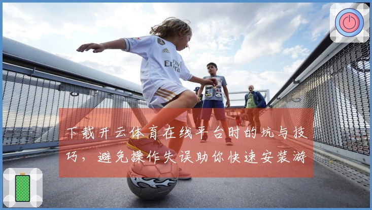 下载开云体育在线平台时的坑与技巧,避免操作失误助你快速安装游戏
