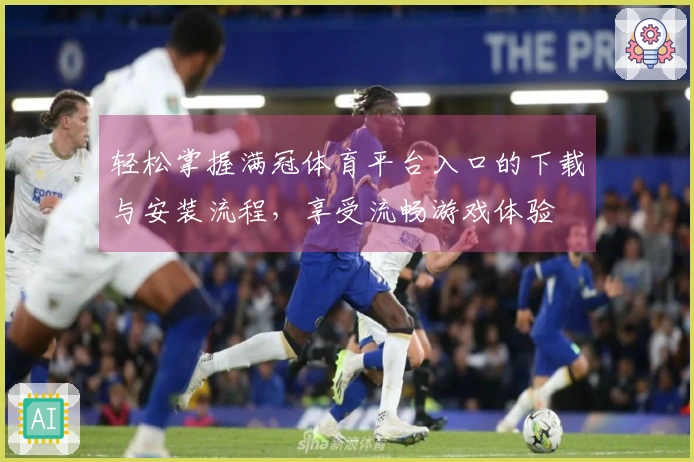 轻松掌握满冠体育平台入口的下载与安装流程，享受流畅游戏体验