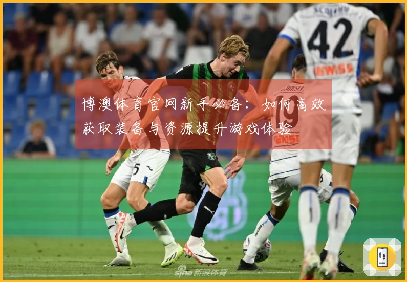 博澳体育官网新手必备：如何高效获取装备与资源提升游戏体验