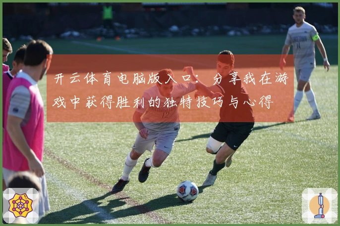 开云体育电脑版入口：分享我在游戏中获得胜利的独特技巧与心得
