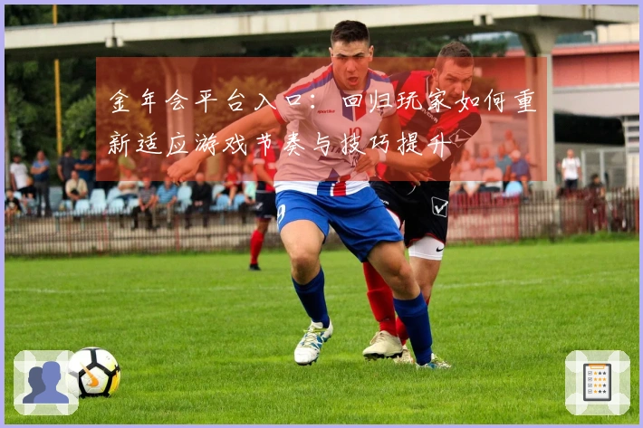 金年会平台入口：回归玩家如何重新适应游戏节奏与技巧提升