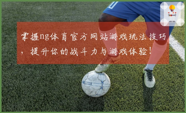 掌握ng体育官方网站游戏玩法技巧，提升你的战斗力与游戏体验！
