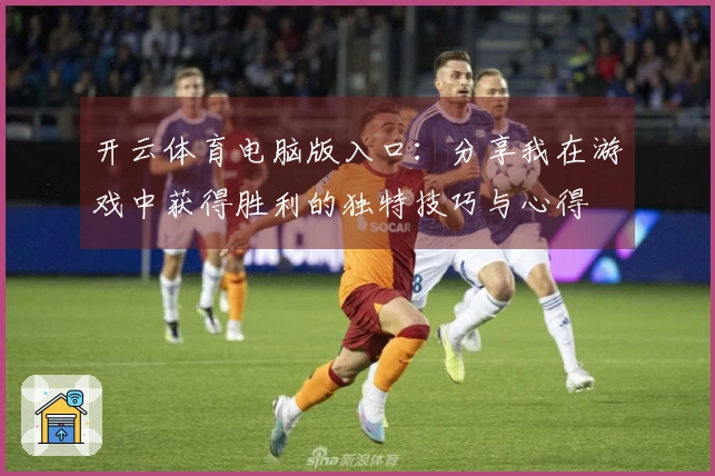 开云体育电脑版入口：分享我在游戏中获得胜利的独特技巧与心得