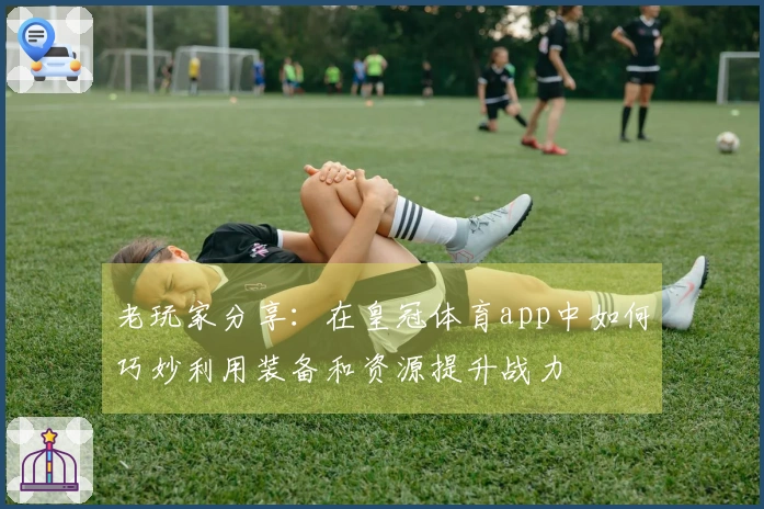 老玩家分享：在皇冠体育app中如何巧妙利用装备和资源提升战力