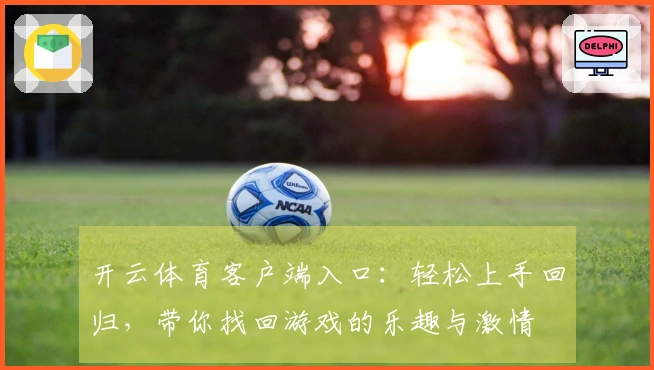 开云体育客户端入口：轻松上手回归，带你找回游戏的乐趣与激情