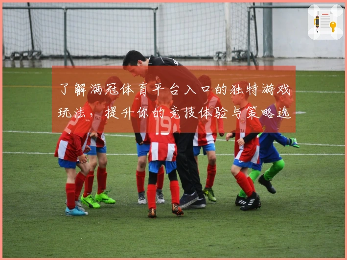 了解满冠体育平台入口的独特游戏玩法，提升你的竞技体验与策略选择