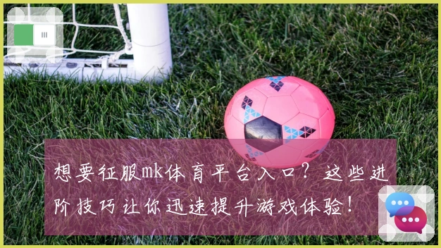 想要征服mk体育平台入口？这些进阶技巧让你迅速提升游戏体验！