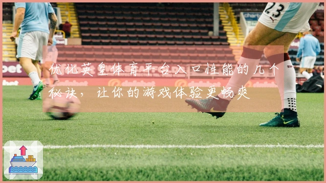 优化英皇体育平台入口性能的几个秘诀，让你的游戏体验更畅爽