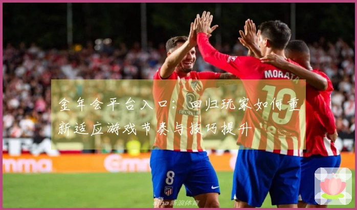 金年会平台入口：回归玩家如何重新适应游戏节奏与技巧提升