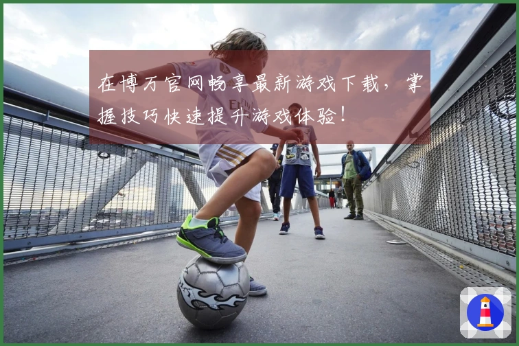 在博万官网畅享最新游戏下载，掌握技巧快速提升游戏体验！