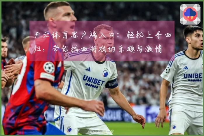 开云体育客户端入口：轻松上手回归，带你找回游戏的乐趣与激情