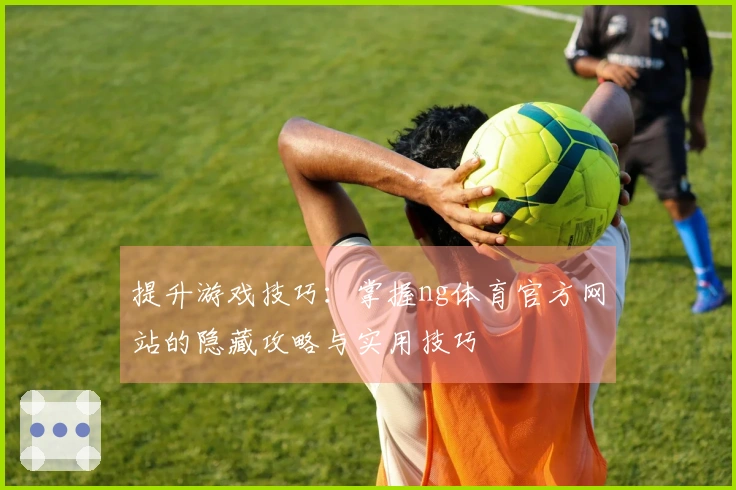 提升游戏技巧：掌握ng体育官方网站的隐藏攻略与实用技巧