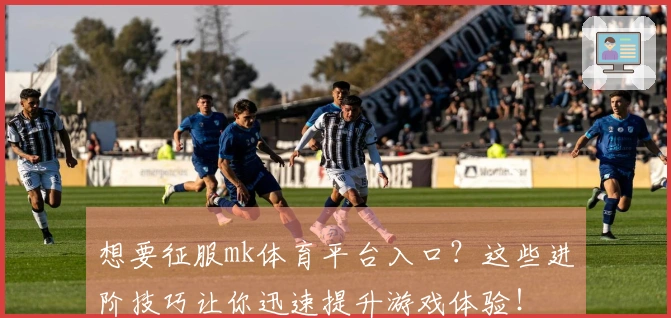 想要征服mk体育平台入口？这些进阶技巧让你迅速提升游戏体验！