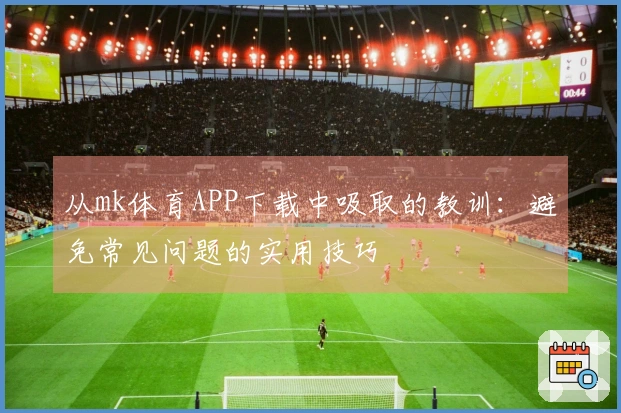 从mk体育APP下载中吸取的教训：避免常见问题的实用技巧