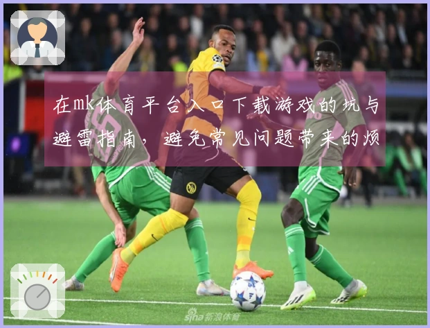 在mk体育平台入口下载游戏的坑与避雷指南，避免常见问题带来的烦恼