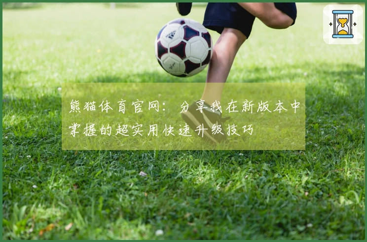熊猫体育官网：分享我在新版本中掌握的超实用快速升级技巧